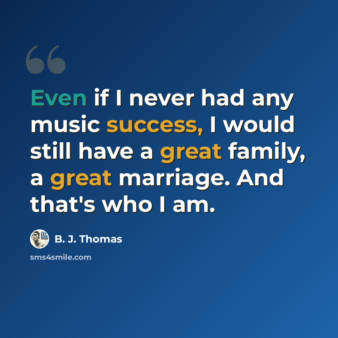 “Even if I never had any music success, I would still have a great family, a great marriage. And that's who I am.” quote by B. J. Thomas