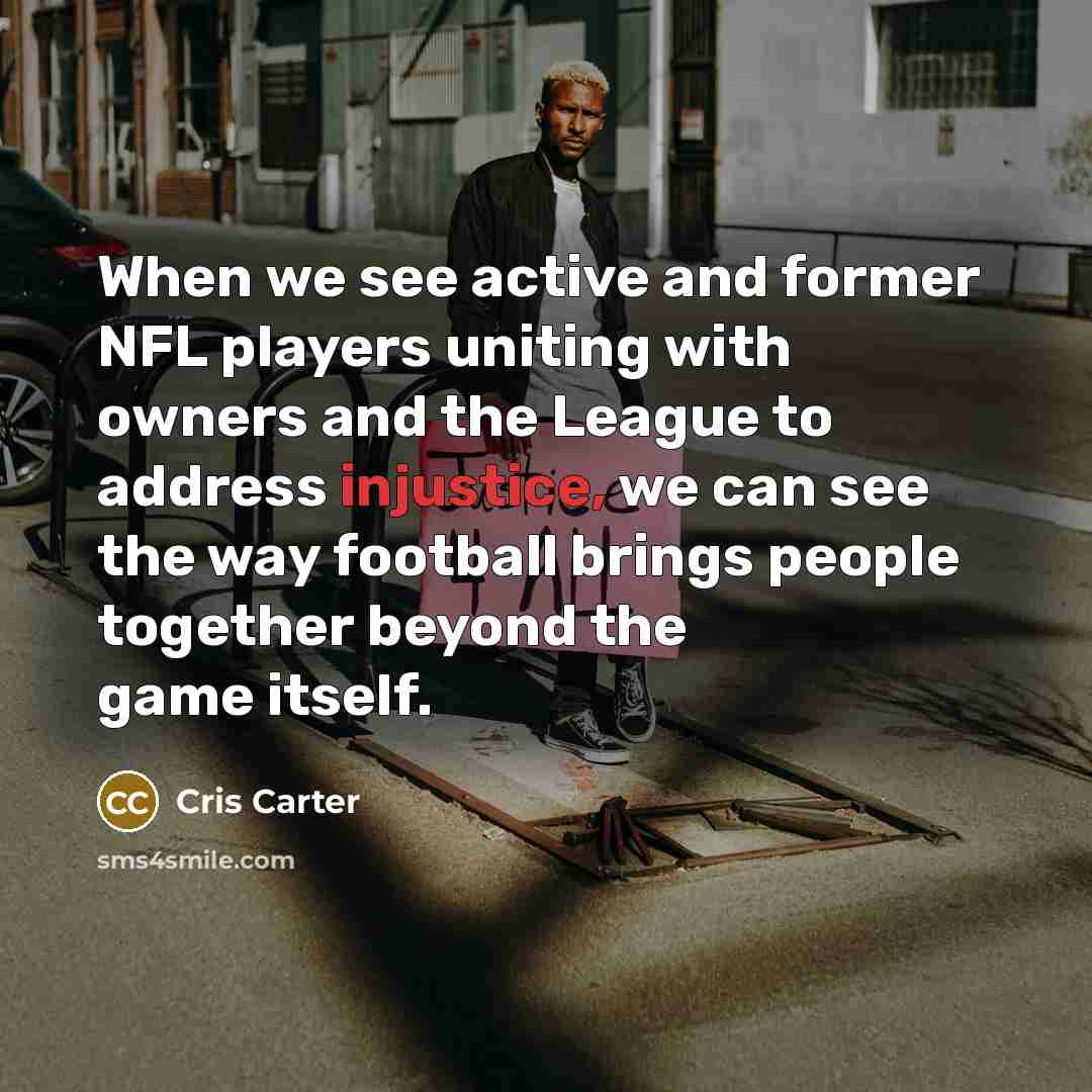 “When we see active and former NFL players uniting with owners and the League to address injustice, we can see the way football brings people together beyond the game itself.” quote by Cris Carter