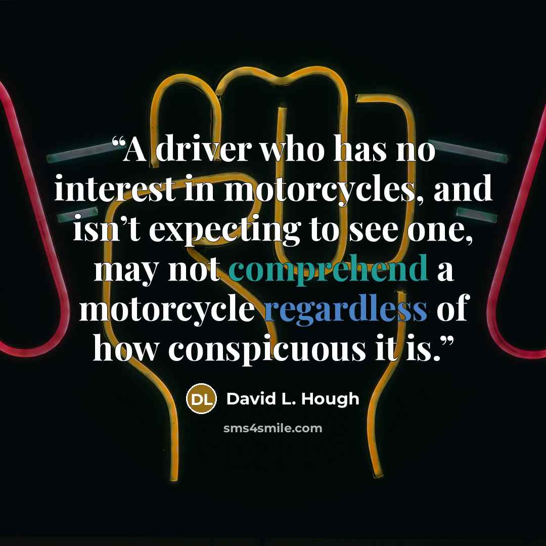 “A driver who has no interest in motorcycles, and isn’t expecting to see one, may not comprehend a motorcycle regardless of how conspicuous it is.” quote by David L. Hough
