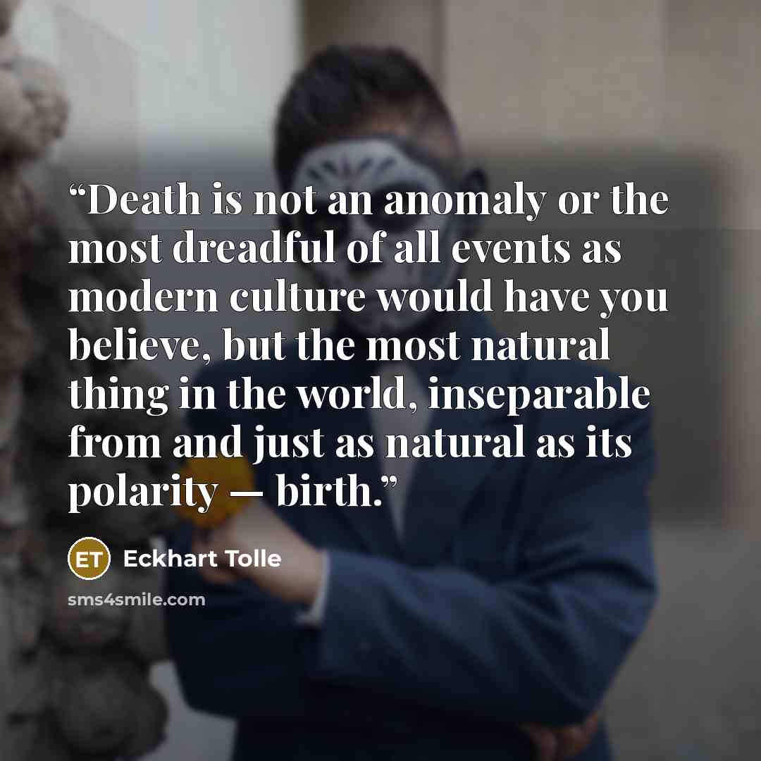“Death is not an anomaly or the most dreadful of all events as modern culture would have you believe, but the most natural thing in the world, inseparable from and just as natural as its polarity — birth.” quote by Eckhart Tolle