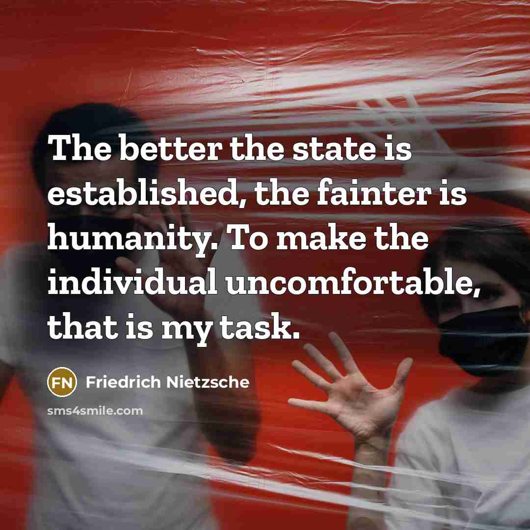 “The better the state is established, the fainter is humanity. To make the individual uncomfortable, that is my task.” quote by Friedrich Nietzsche