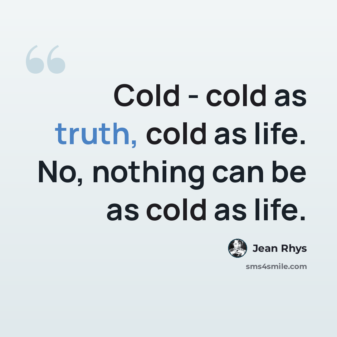 “Cold - cold as truth, cold as life. No, nothing can be as cold as life.” quote by Jean Rhys