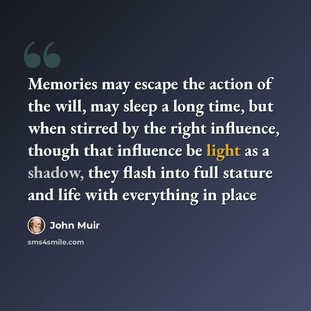 “Memories may escape the action of the will, may sleep a long time, but when stirred by the right influence, though that influence be light as a shadow, they flash into full stature and life with everything in place” quote by John Muir
