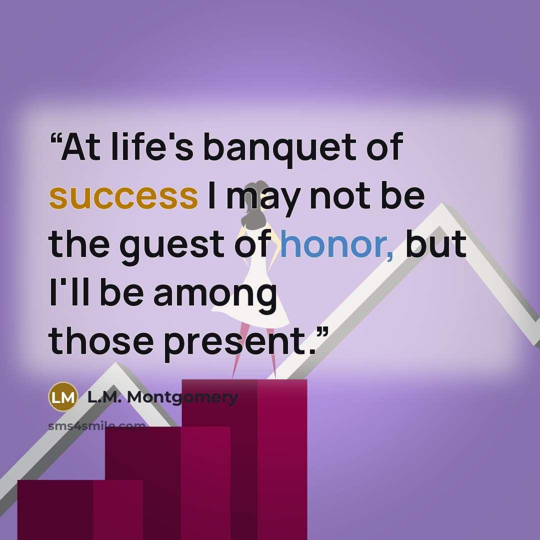 “At life's banquet of success I may not be the guest of honor, but I'll be among those present.” quote by L.M. Montgomery