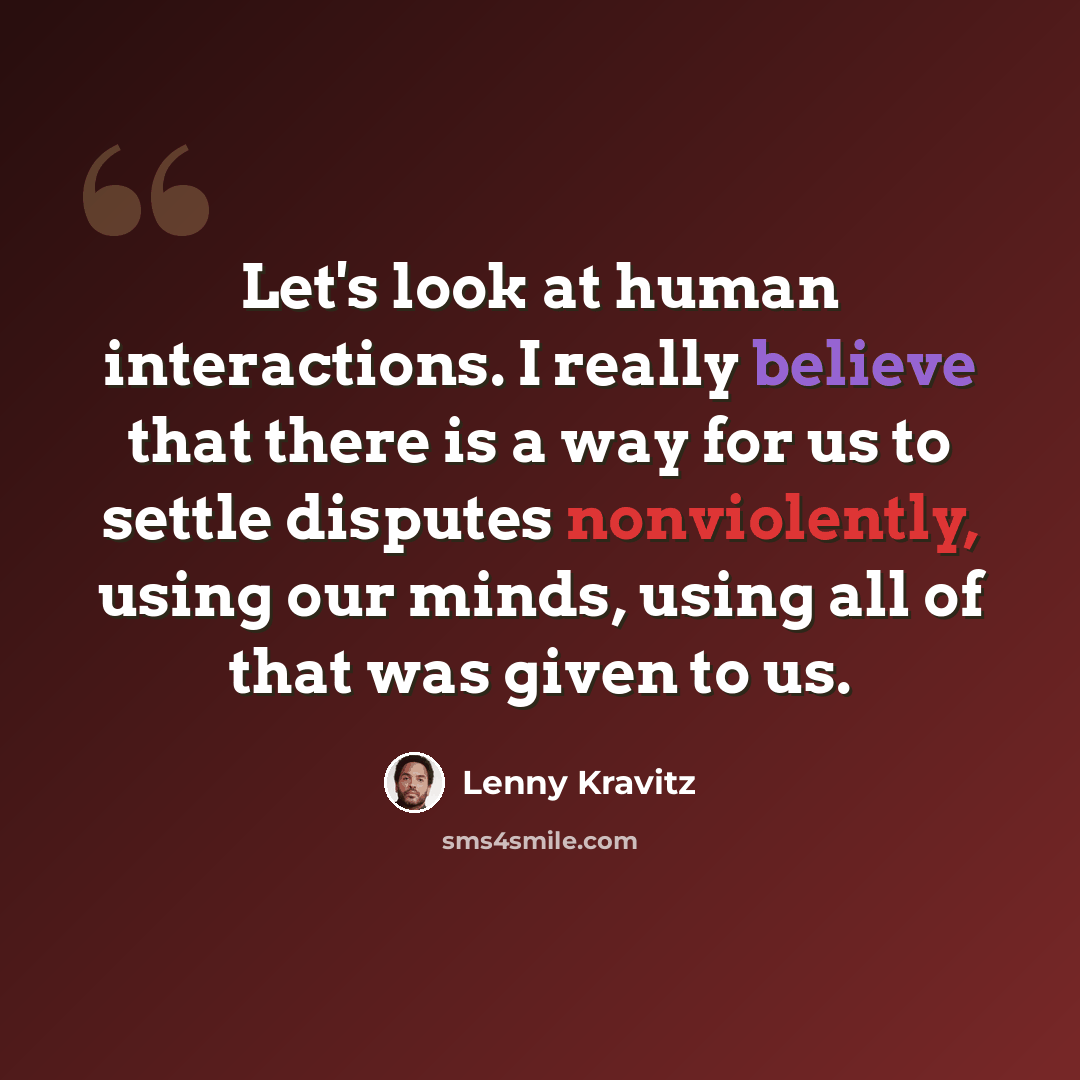 “Let's look at human interactions. I really believe that there is a way for us to settle disputes nonviolently, using our minds, using all of that was given to us.” quote by Lenny Kravitz