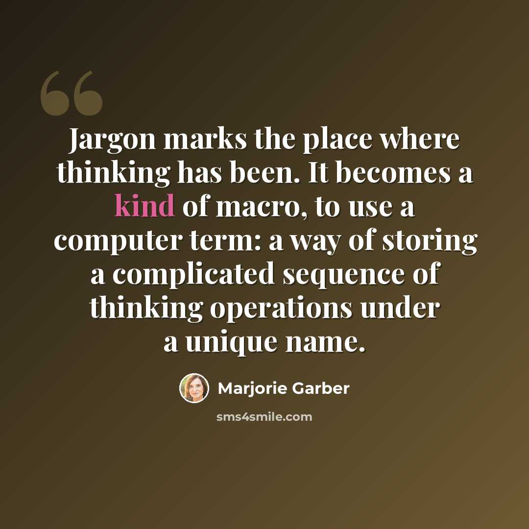 “Jargon marks the place where thinking has been. It becomes a kind of macro, to use a computer term: a way of storing a complicated sequence of thinking operations under a unique name.” quote by Marjorie Garber