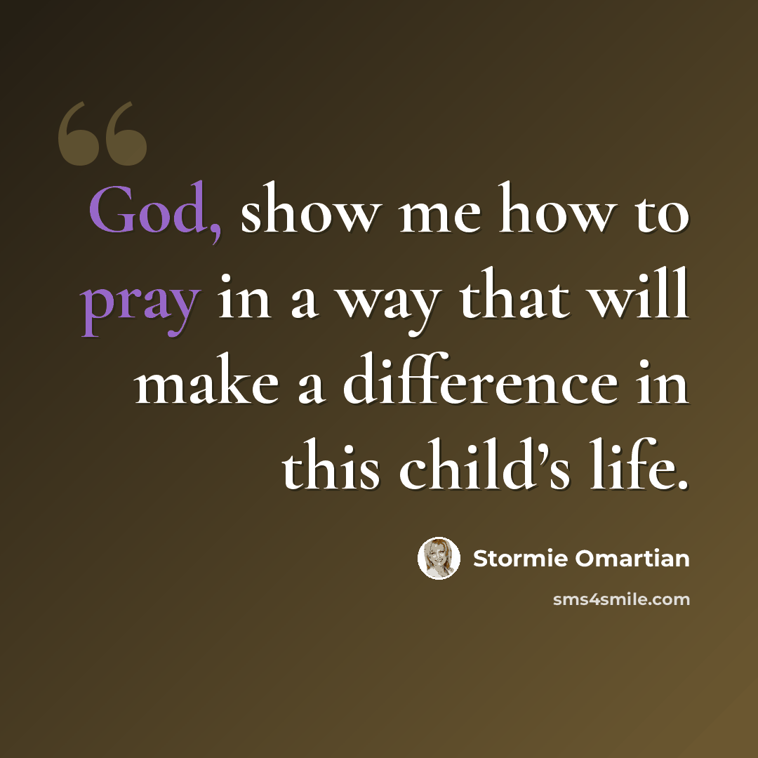 “God, show me how to pray in a way that will make a difference in this child’s life.” quote by Stormie Omartian