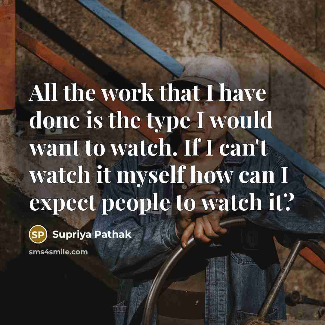 “All the work that I have done is the type I would want to watch. If I can't watch it myself how can I expect people to watch it?” quote by Supriya Pathak