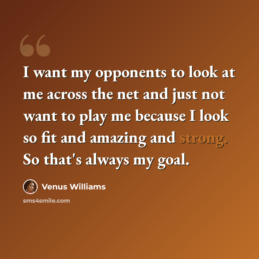 “I want my opponents to look at me across the net and just not want to play me because I look so fit and amazing and strong. So that's always my goal.” quote by Venus Williams
