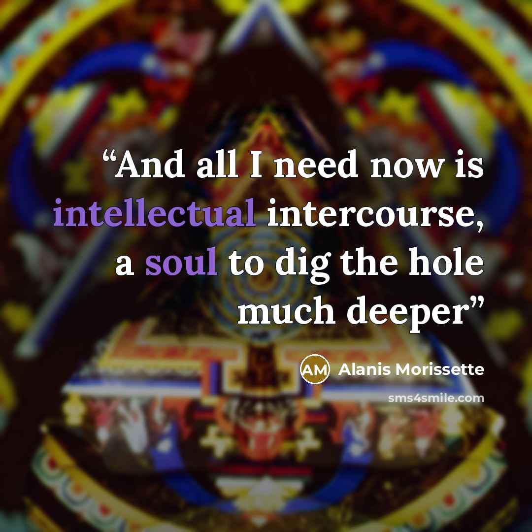 “And all I need now is intellectual intercourse, a soul to dig the hole much deeper” quote by Alanis Morissette