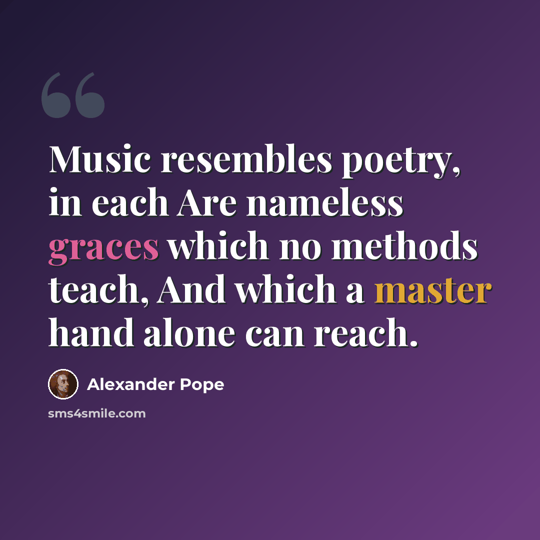 “Music resembles poetry, in each Are nameless graces which no methods teach, And which a master hand alone can reach.” quote by Alexander Pope