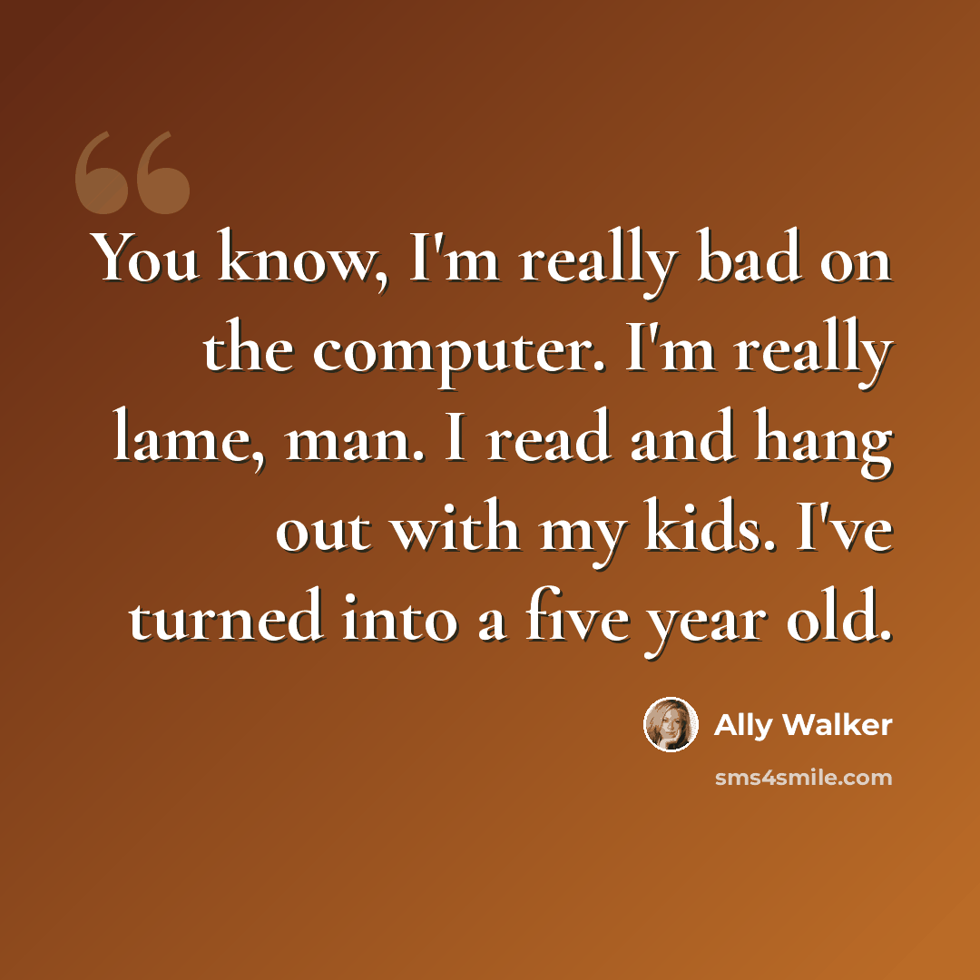 “You know, I'm really bad on the computer. I'm really lame, man. I read and hang out with my kids. I've turned into a five year old.” quote by Ally Walker