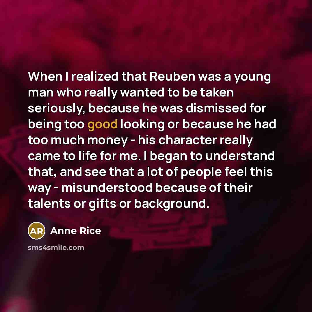 “When I realized that Reuben was a young man who really wanted to be taken seriously, because he was dismissed for being too good looking or because he had too much money - his character really came to life for me. I began to understand that, and see that a lot of people feel this way…” quote by Anne Rice