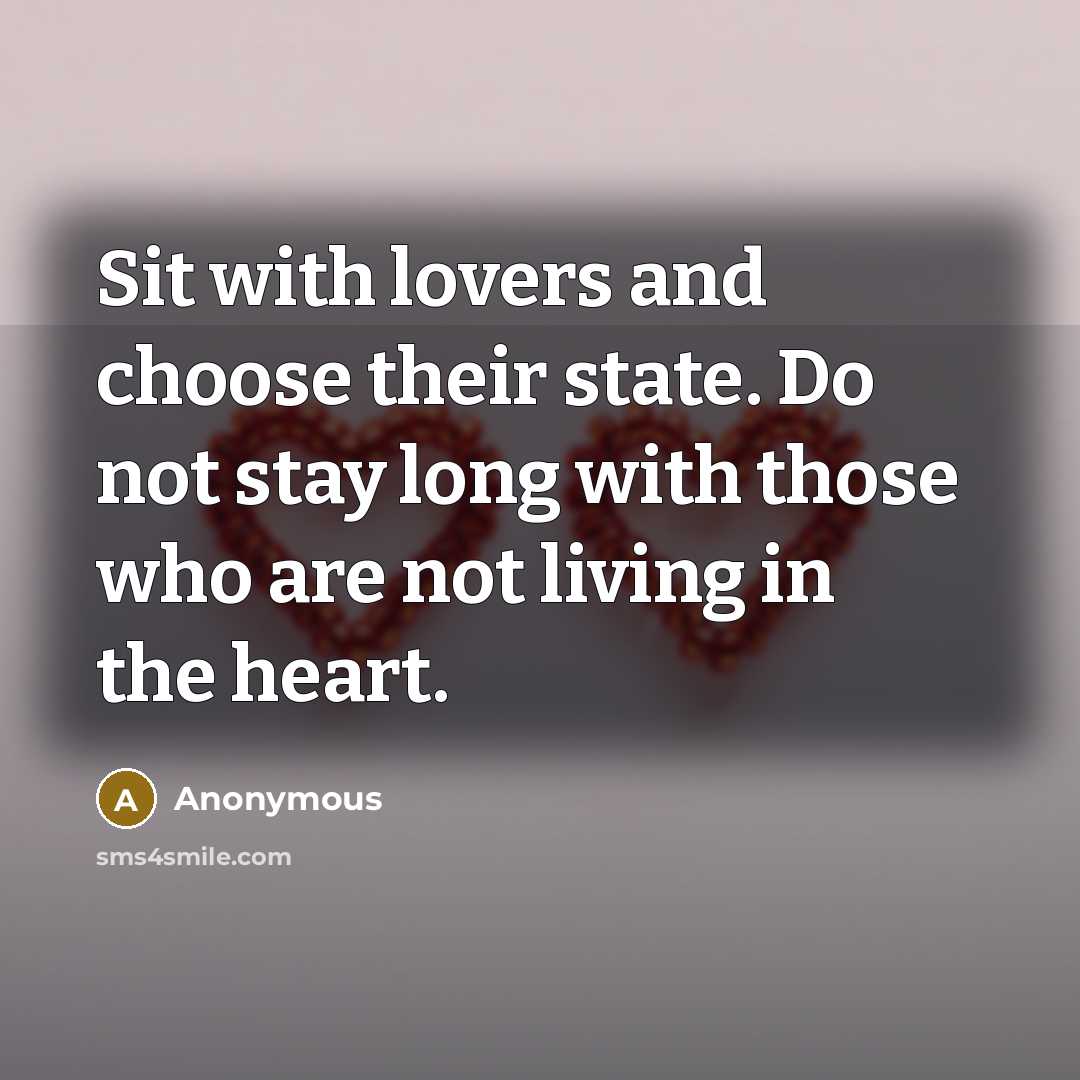 “Sit with lovers and choose their state. Do not stay long with those who are not living in the heart.” quote by Anonymous