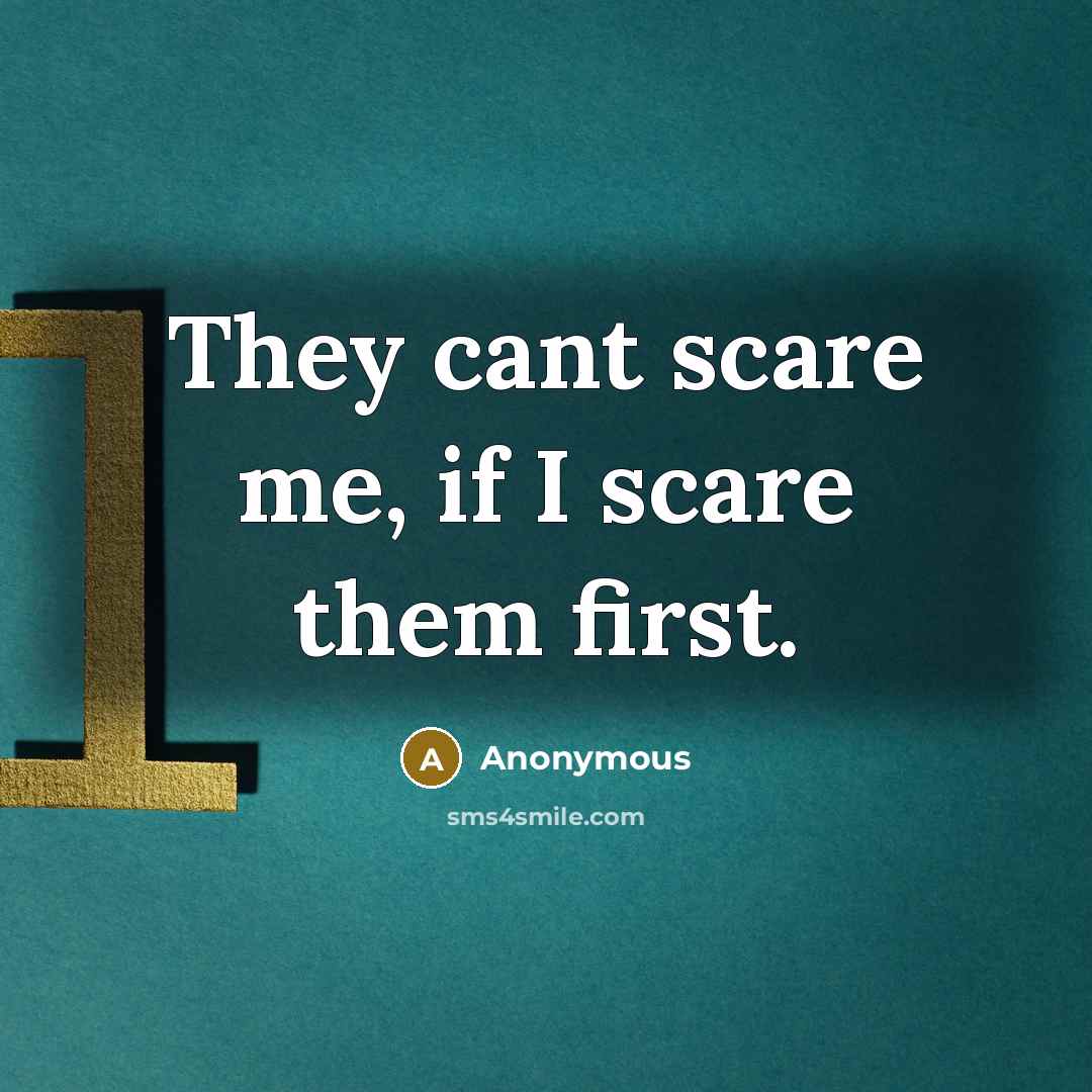 “They cant scare me, if I scare them first.” quote by Anonymous