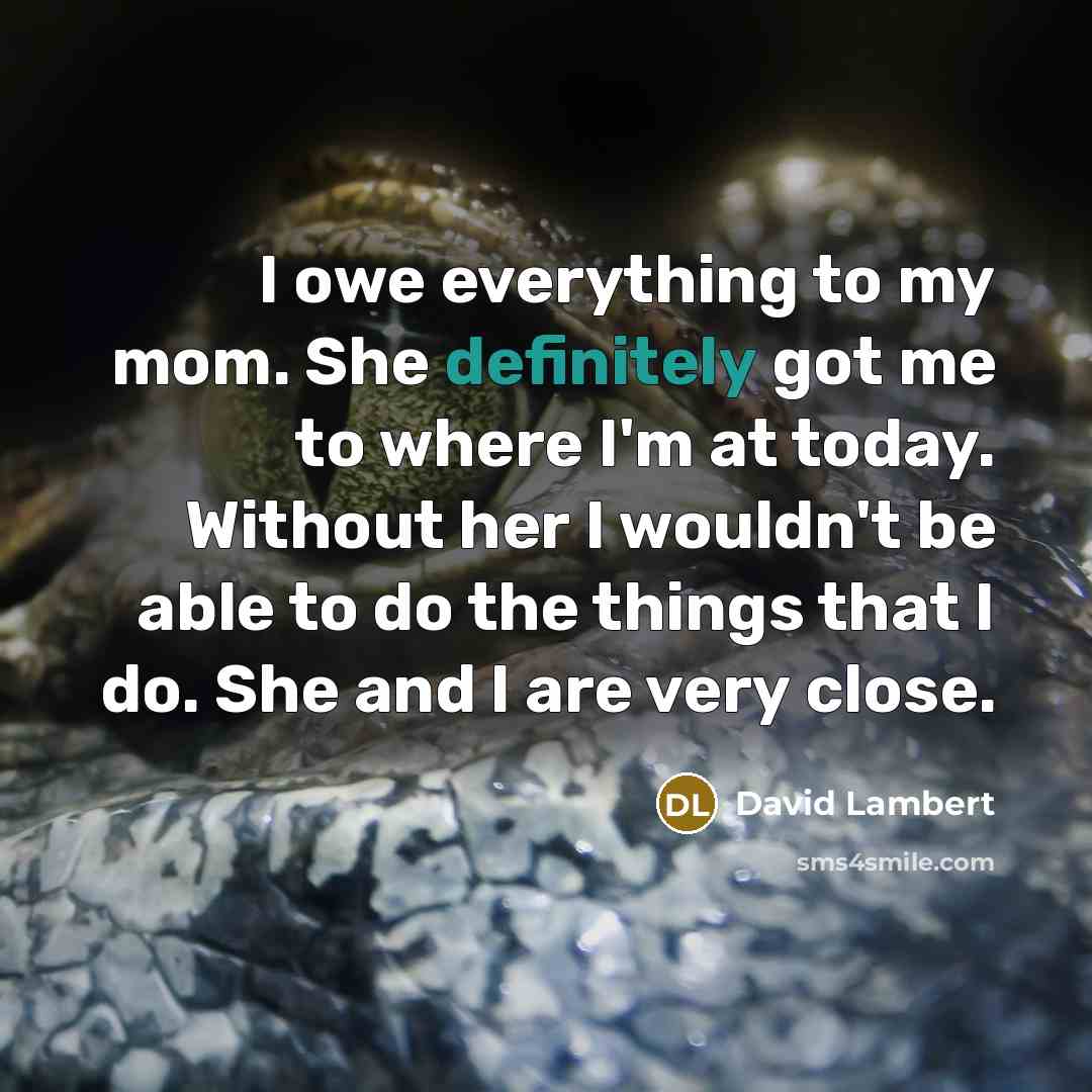 “I owe everything to my mom. She definitely got me to where I'm at today. Without her I wouldn't be able to do the things that I do. She and I are very close.” quote by David Lambert