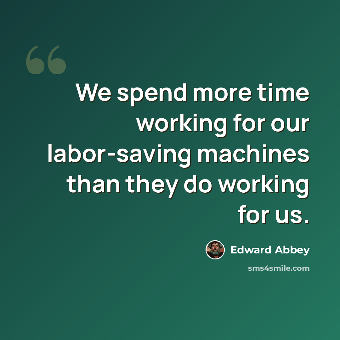 “We spend more time working for our labor-saving machines than they do working for us.” quote by Edward Abbey