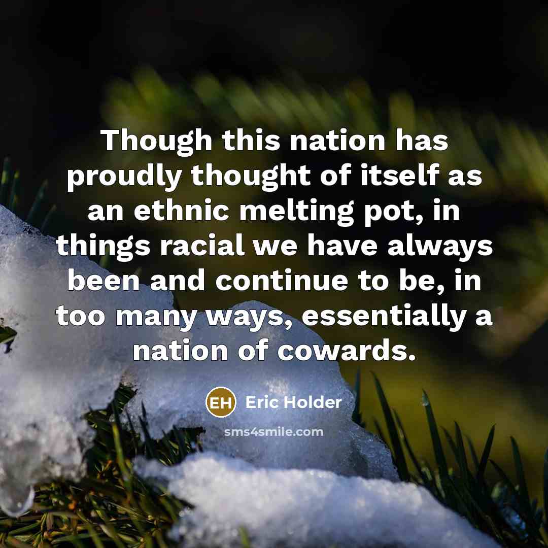 “Though this nation has proudly thought of itself as an ethnic melting pot, in things racial we have always been and continue to be, in too many ways, essentially a nation of cowards.” quote by Eric Holder