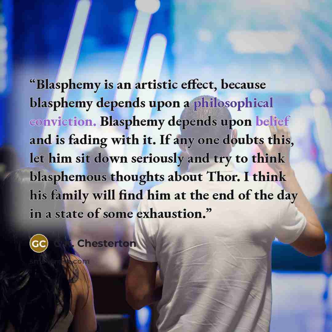 “Blasphemy is an artistic effect, because blasphemy depends upon a philosophical conviction. Blasphemy depends upon belief and is fading with it. If any one doubts this, let him sit down seriously and try to think blasphemous thoughts about Thor. I think his family will find him at the end of the…” quote by G.K. Chesterton