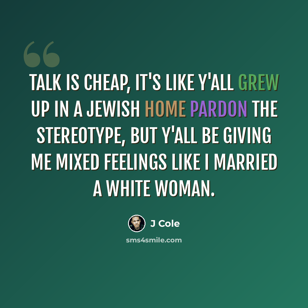 “Talk is cheap, it's like y'all grew up in a Jewish home Pardon the stereotype, but y'all be giving me mixed feelings like I married a white woman.” quote by J Cole