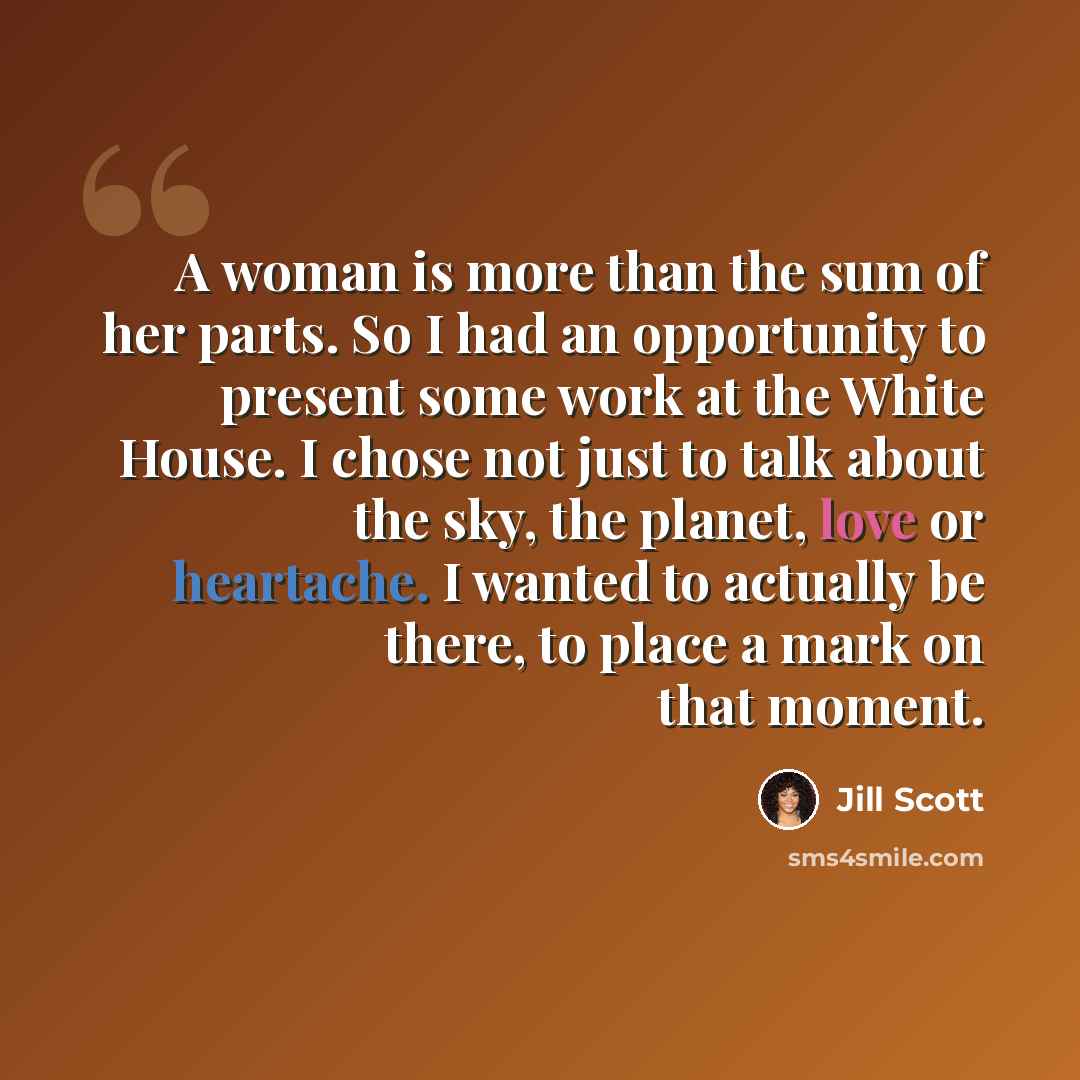 “A woman is more than the sum of her parts. So I had an opportunity to present some work at the White House. I chose not just to talk about the sky, the planet, love or heartache. I wanted to actually be there, to place a mark on that moment.” quote by Jill Scott