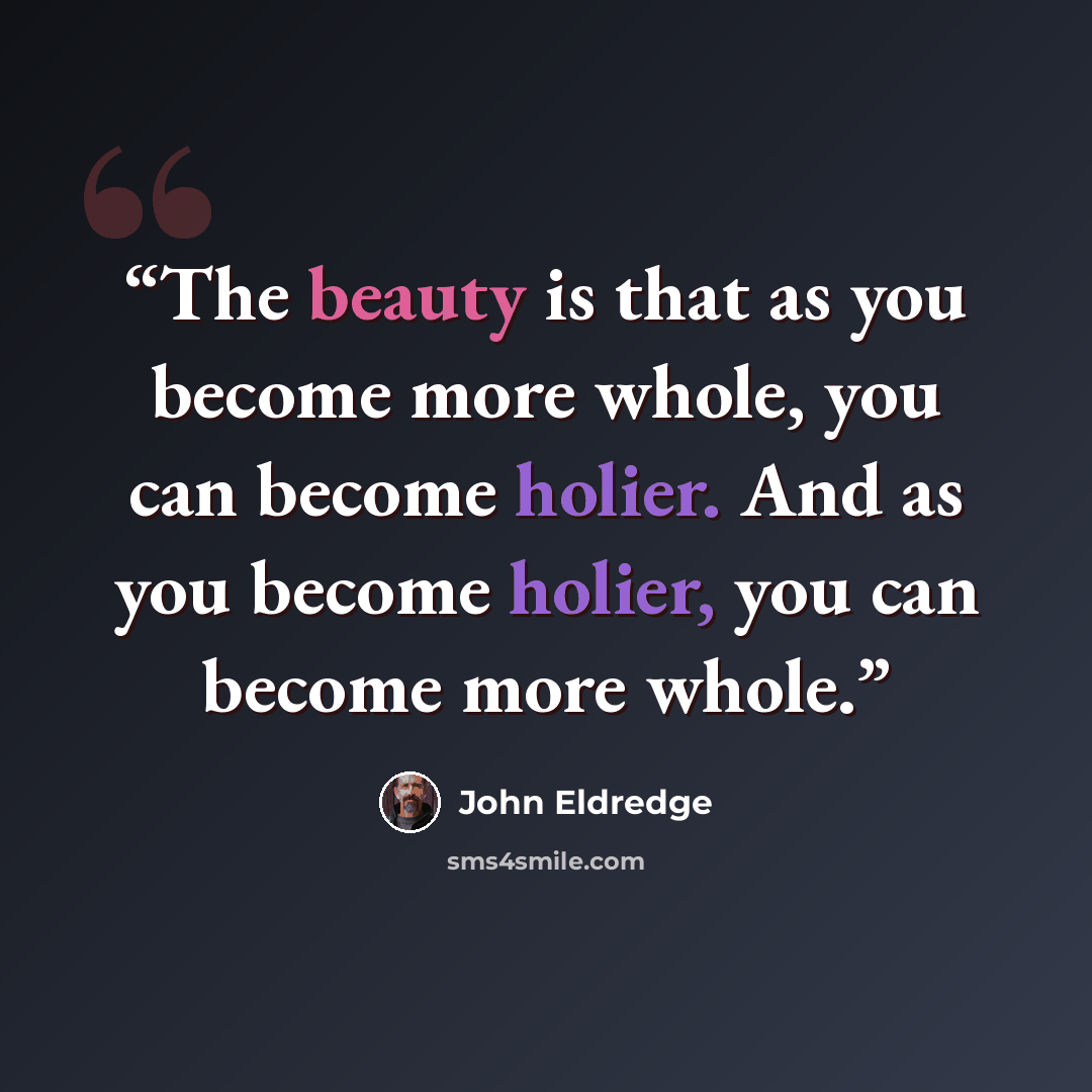 “The beauty is that as you become more whole, you can become holier. And as you become holier, you can become more whole.” quote by John Eldredge