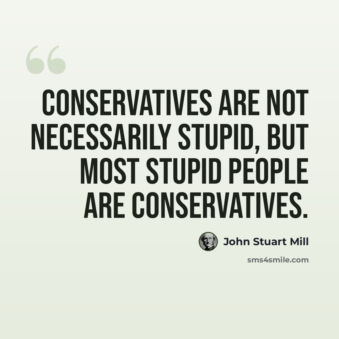 “Conservatives are not necessarily stupid, but most stupid people are conservatives.” quote by John Stuart Mill