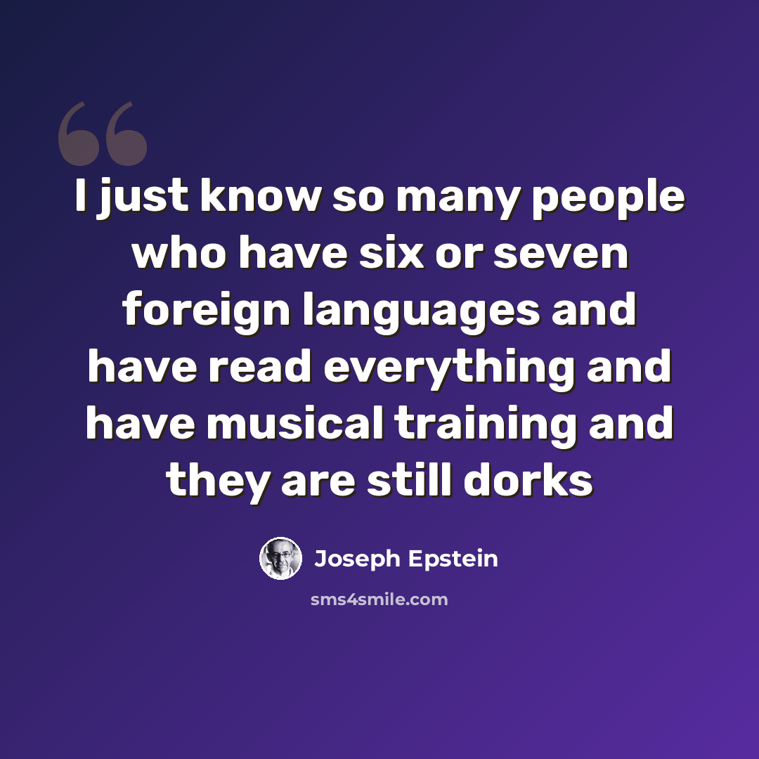 “I just know so many people who have six or seven foreign languages and have read everything and have musical training and they are still dorks” quote by Joseph Epstein