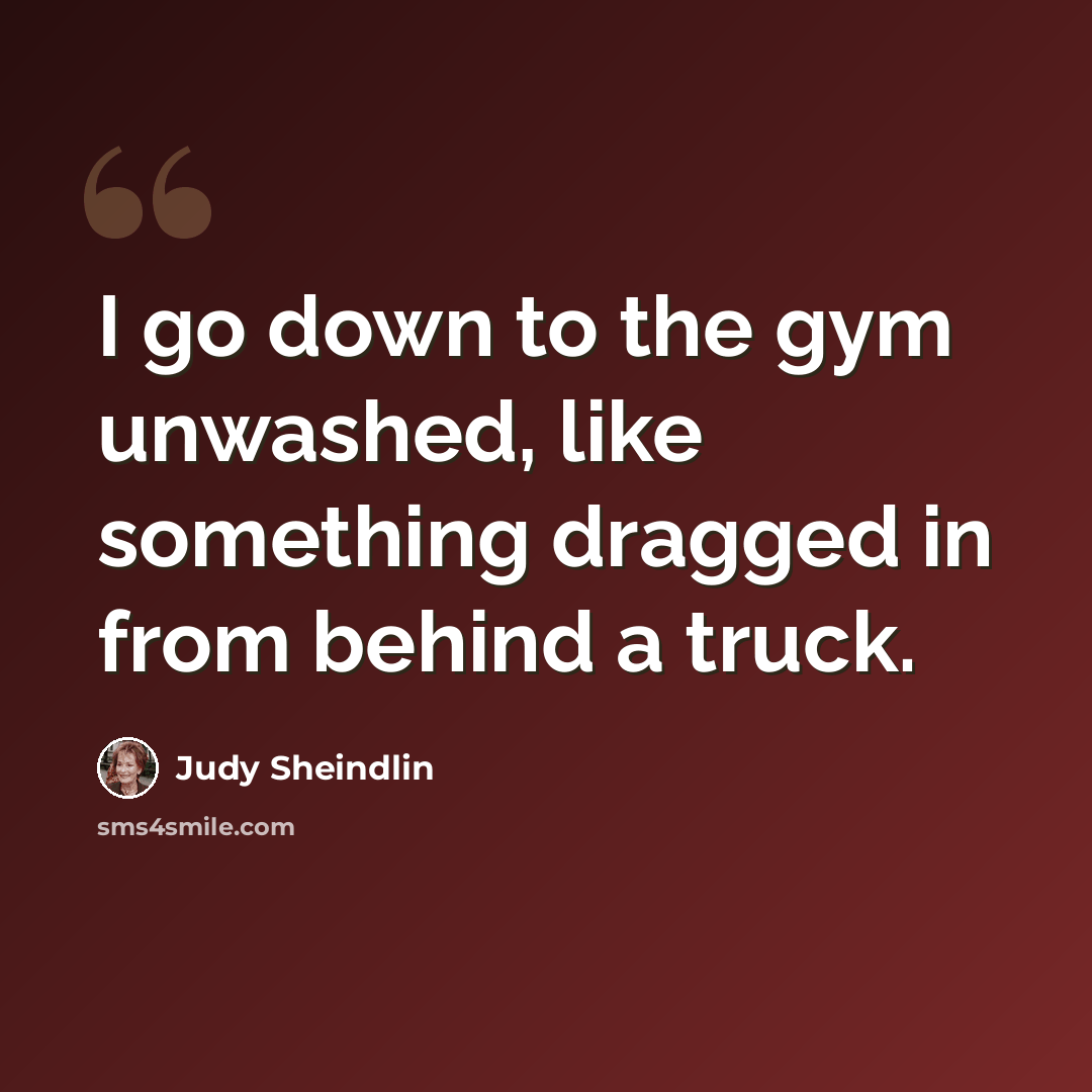 “I go down to the gym unwashed, like something dragged in from behind a truck.” quote by Judy Sheindlin