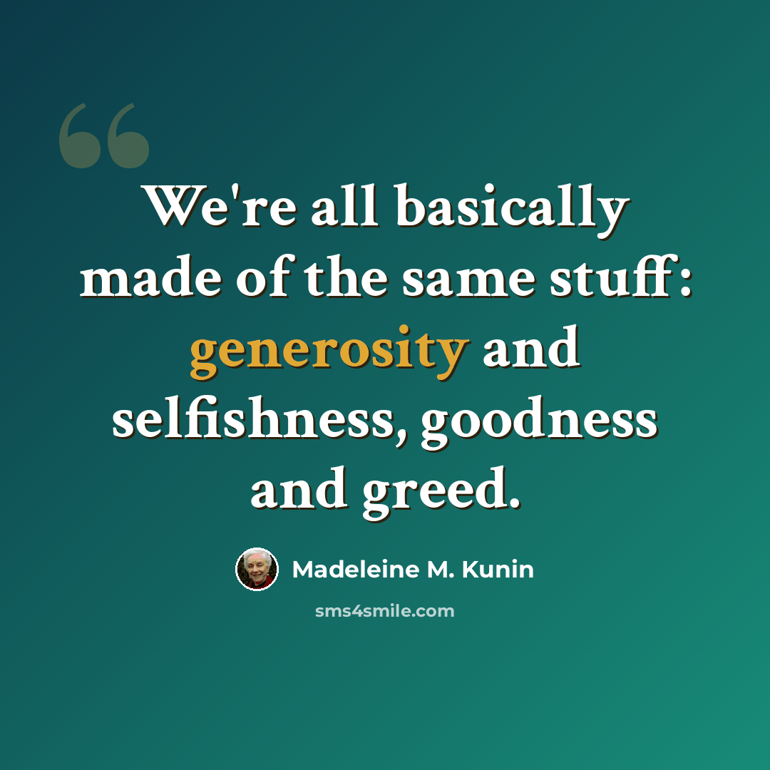 “We're all basically made of the same stuff: generosity and selfishness, goodness and greed.” quote by Madeleine M. Kunin
