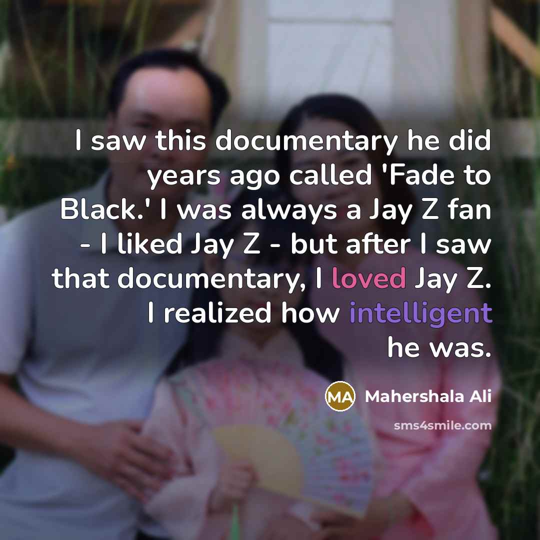 “I saw this documentary he did years ago called 'Fade to Black.' I was always a Jay Z fan - I liked Jay Z - but after I saw that documentary, I loved Jay Z. I realized how intelligent he was.” quote by Mahershala Ali