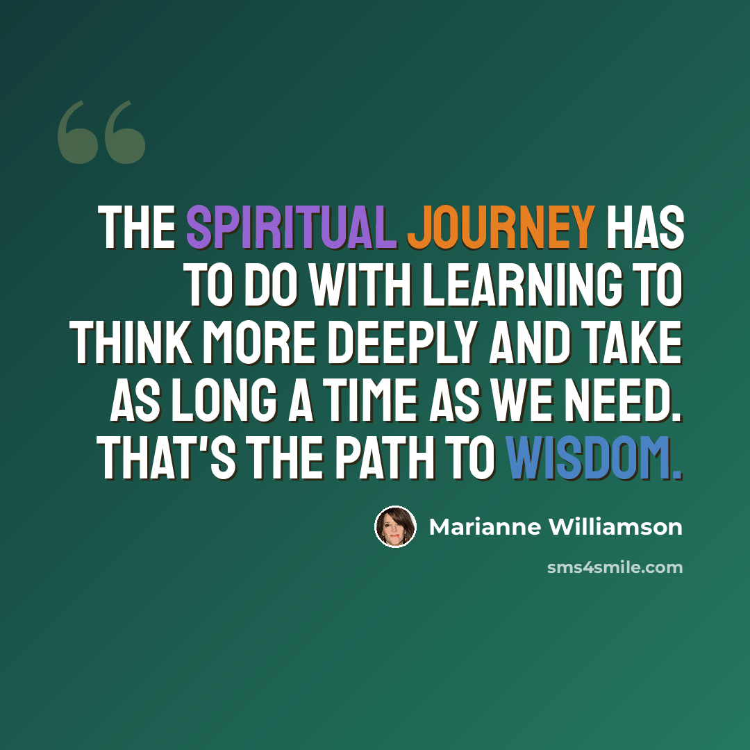 “The spiritual journey has to do with learning to think more deeply and take as long a time as we need. That's the path to wisdom.” quote by Marianne Williamson