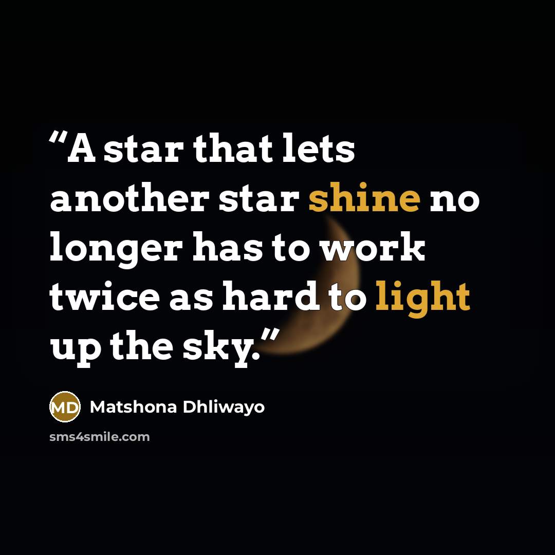 “A star that lets another star shine no longer has to work twice as hard to light up the sky.” quote by Matshona Dhliwayo