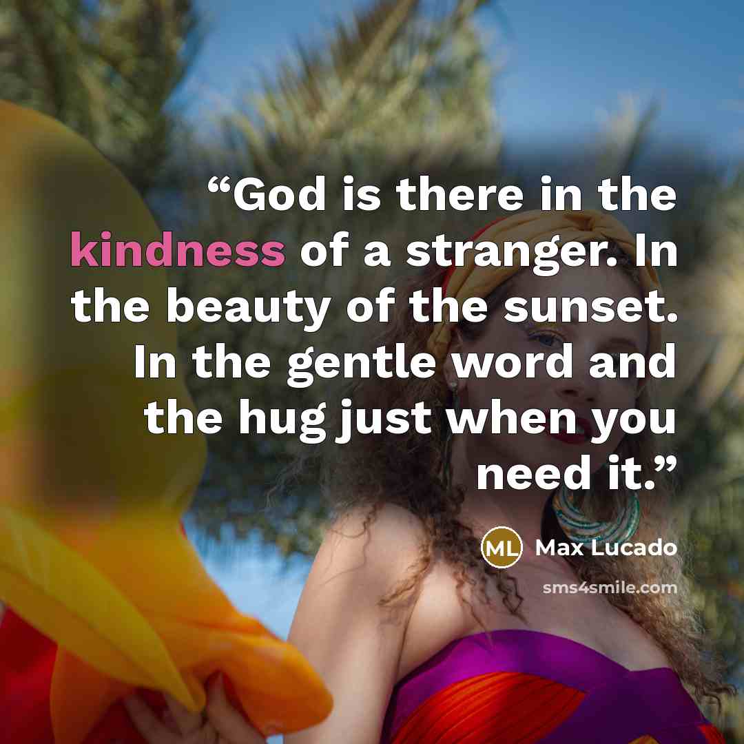 “God is there in the kindness of a stranger. In the beauty of the sunset. In the gentle word and the hug just when you need it.” quote by Max Lucado