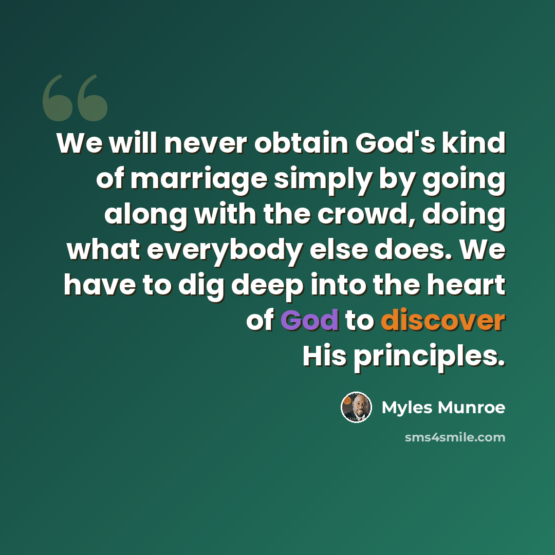 “We will never obtain God's kind of marriage simply by going along with the crowd, doing what everybody else does. We have to dig deep into the heart of God to discover His principles.” quote by Myles Munroe