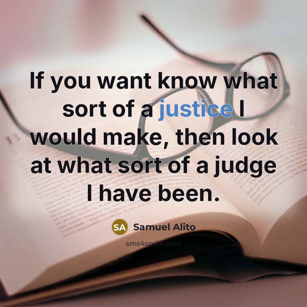“If you want know what sort of a justice I would make, then look at what sort of a judge I have been.” quote by Samuel Alito
