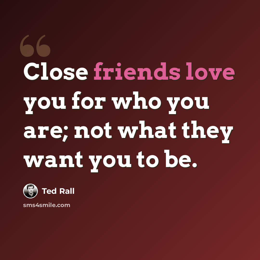 “Close friends love you for who you are; not what they want you to be.” quote by Ted Rall