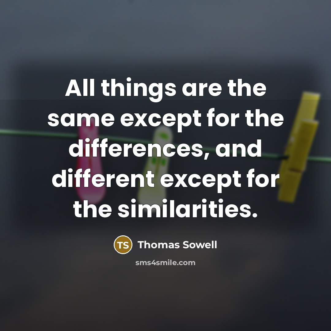 “All things are the same except for the differences, and different except for the similarities.” quote by Thomas Sowell