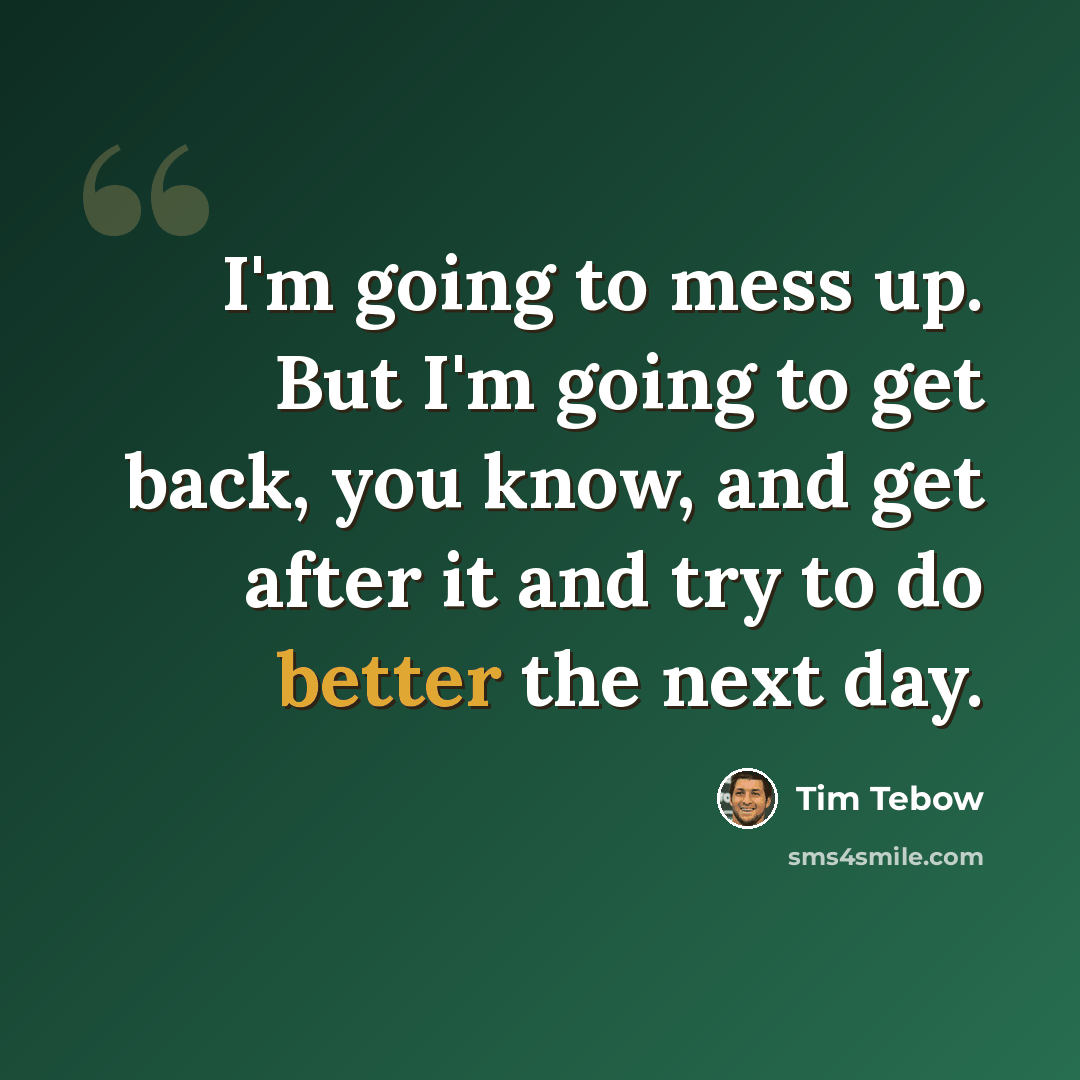 “I'm going to mess up. But I'm going to get back, you know, and get after it and try to do better the next day.” quote by Tim Tebow
