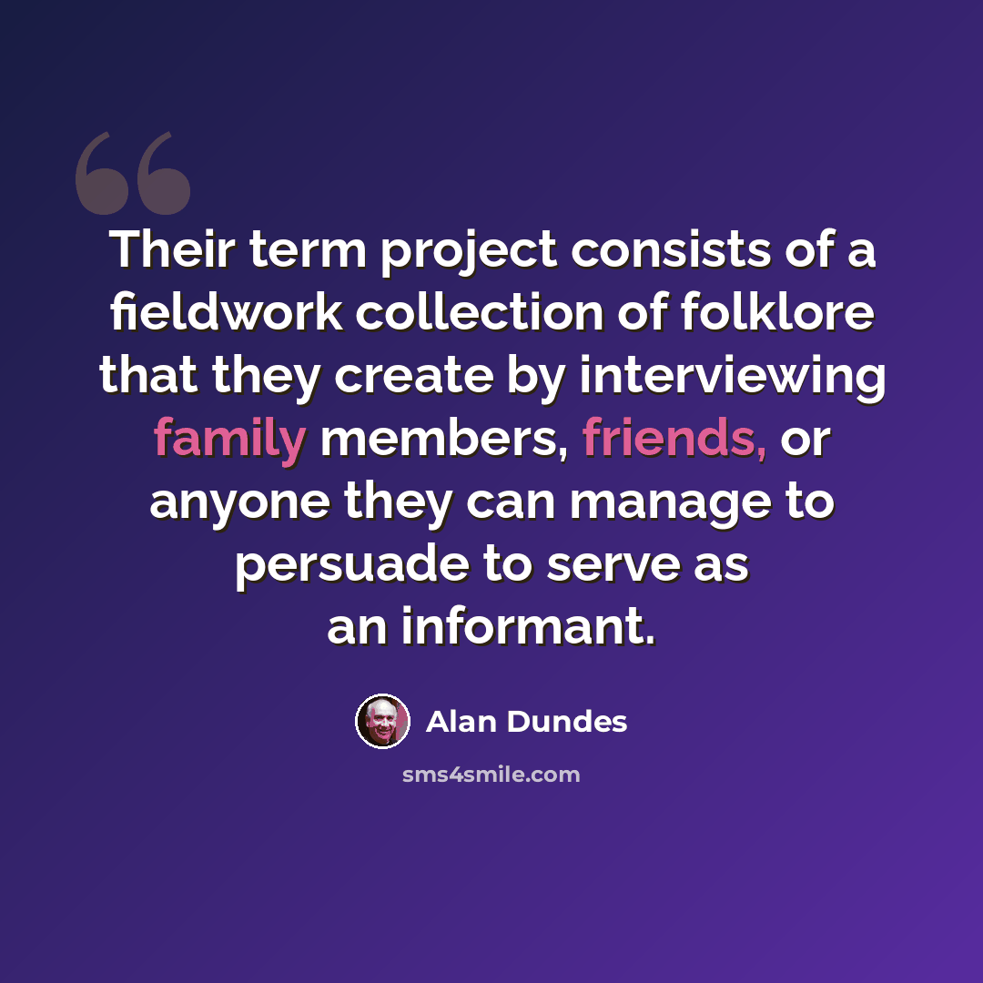“Their term project consists of a fieldwork collection of folklore that they create by interviewing family members, friends, or anyone they can manage to persuade to serve as an informant.” quote by Alan Dundes