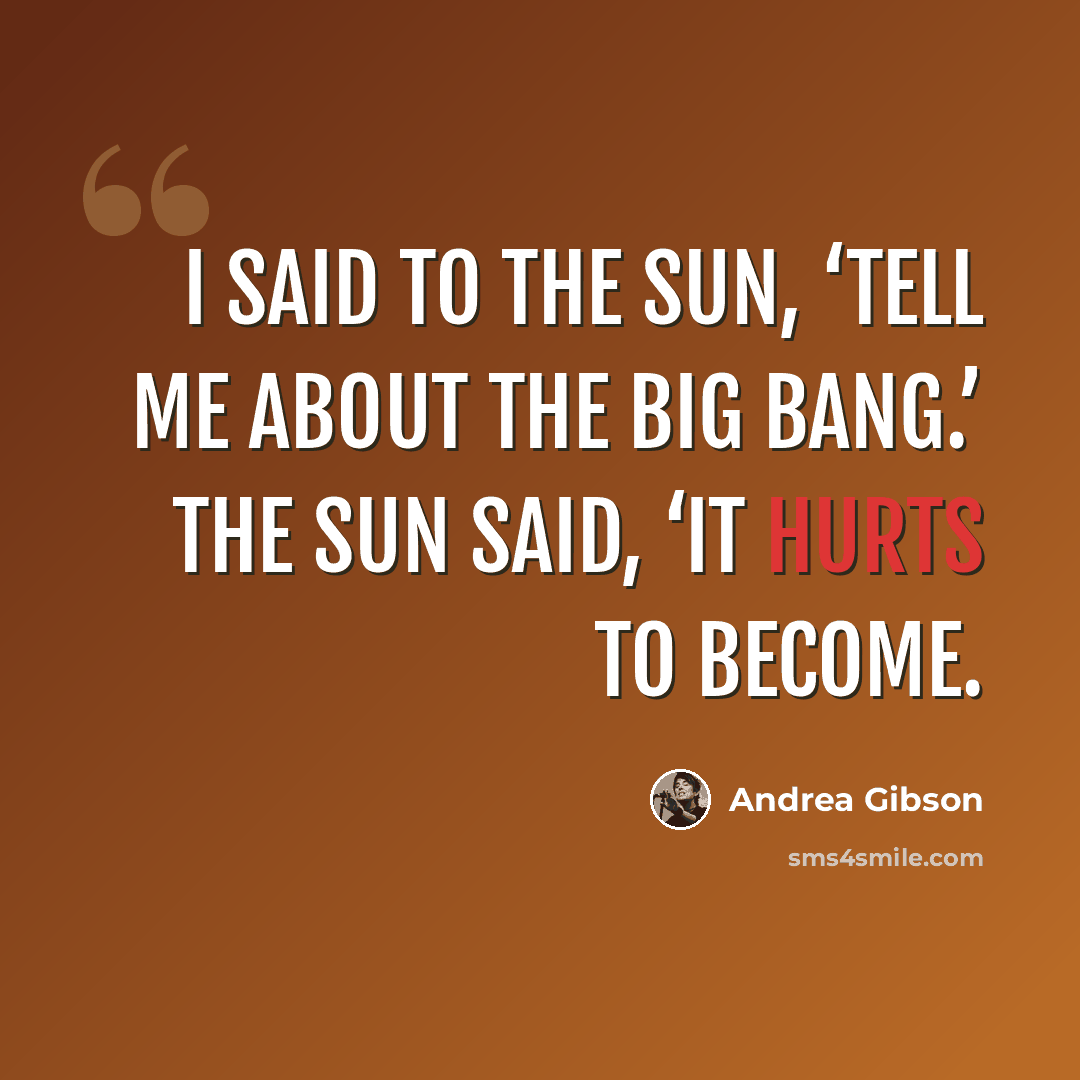 “I said to the sun, ‘Tell me about the big bang.’ The sun said, ‘it hurts to become.” quote by Andrea Gibson