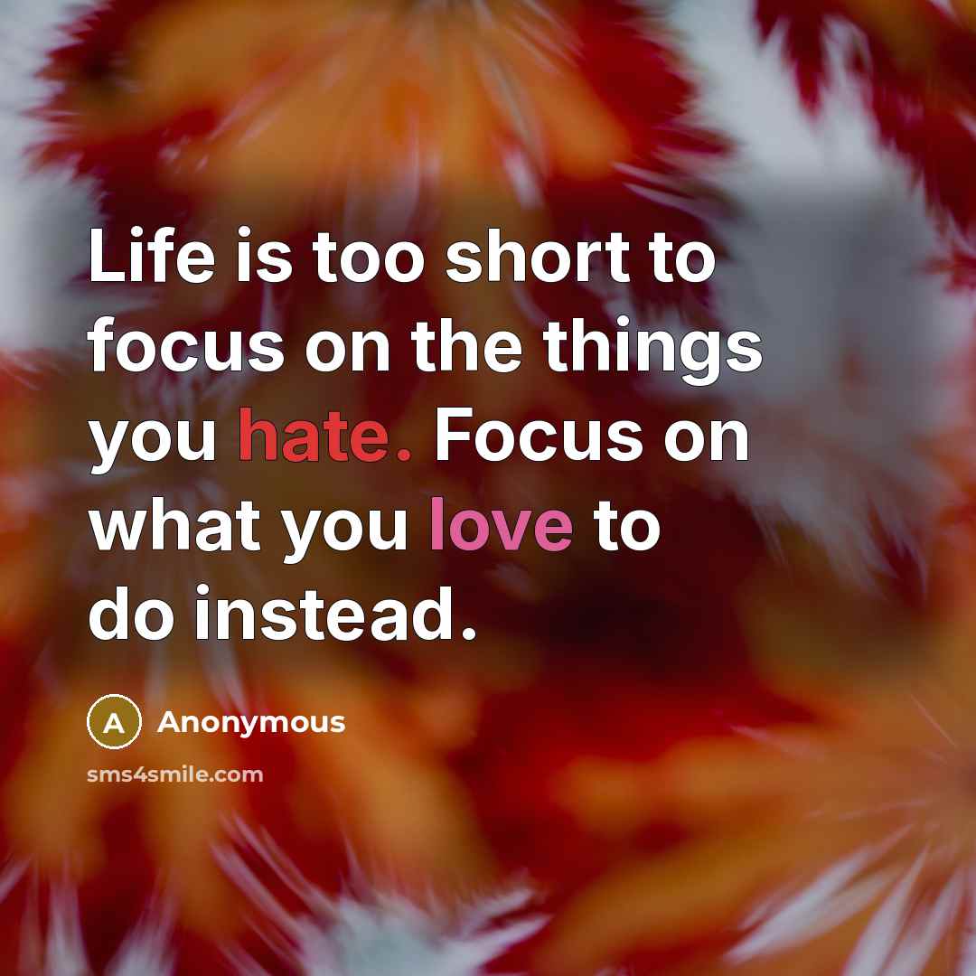 “Life is too short to focus on the things you hate. Focus on what you love to do instead.” quote by Anonymous