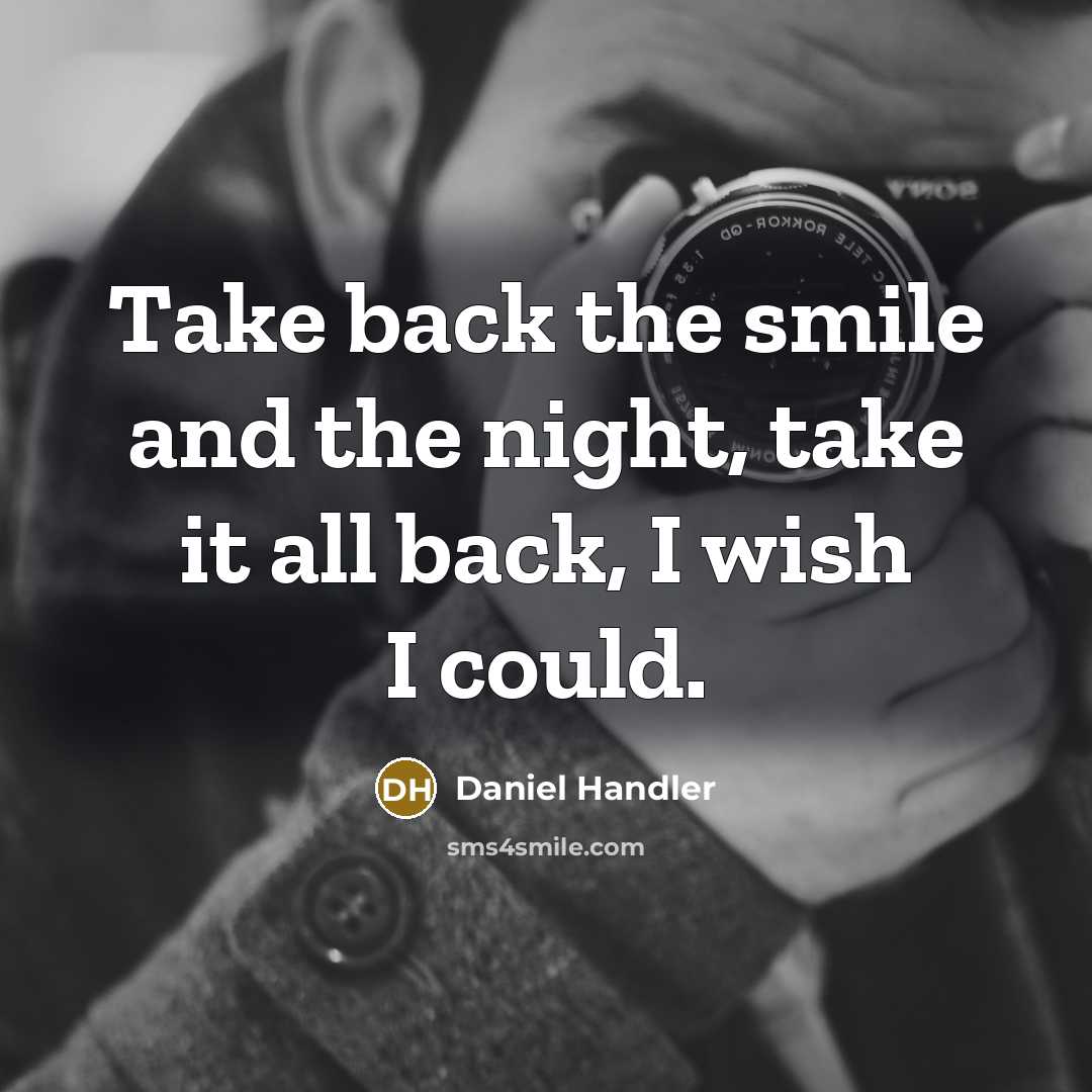 “Take back the smile and the night, take it all back, I wish I could.” quote by Daniel Handler