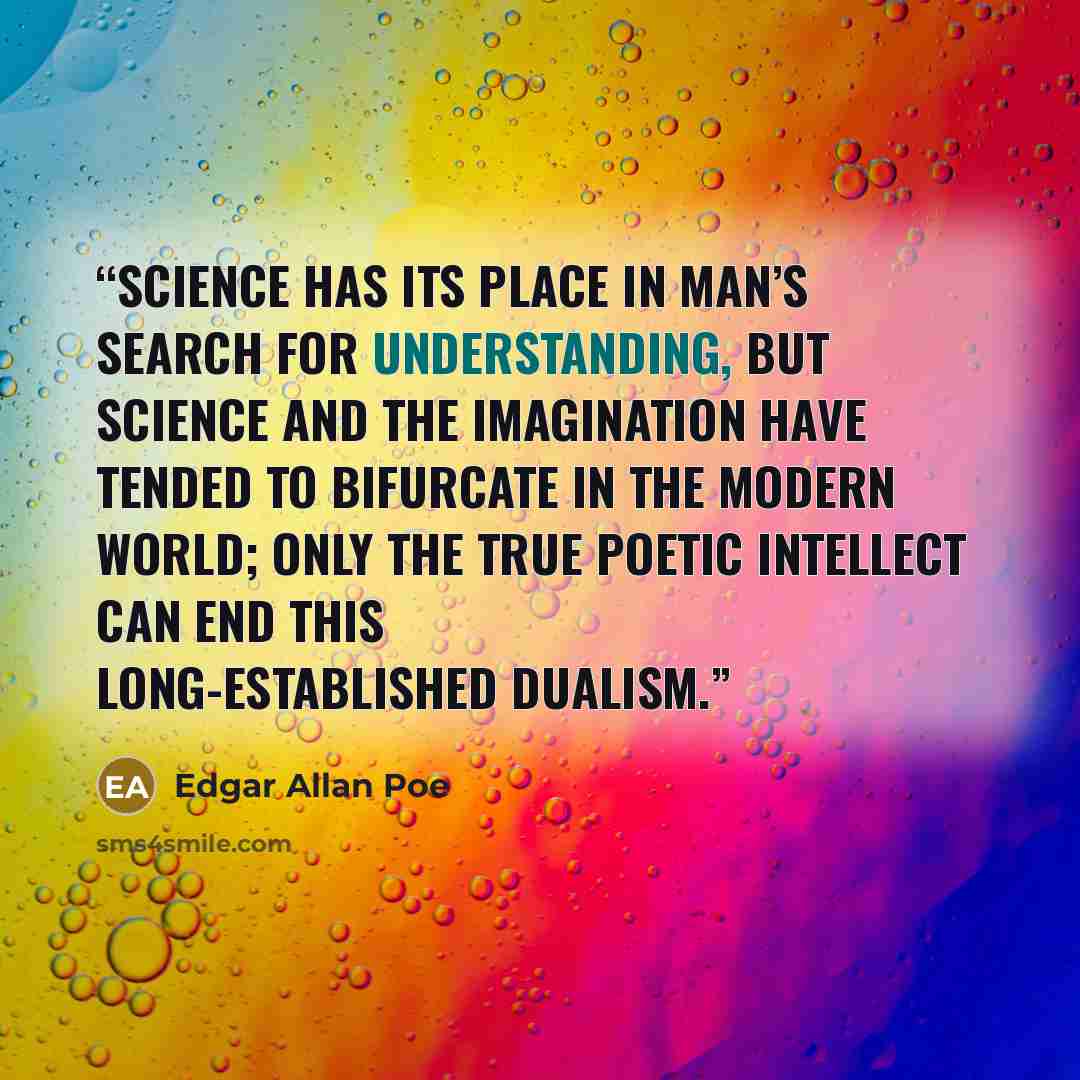 “Science has its place in man’s search for understanding, but science and the imagination have tended to bifurcate in the modern world; only the true poetic intellect can end this long-established dualism.” quote by Edgar Allan Poe