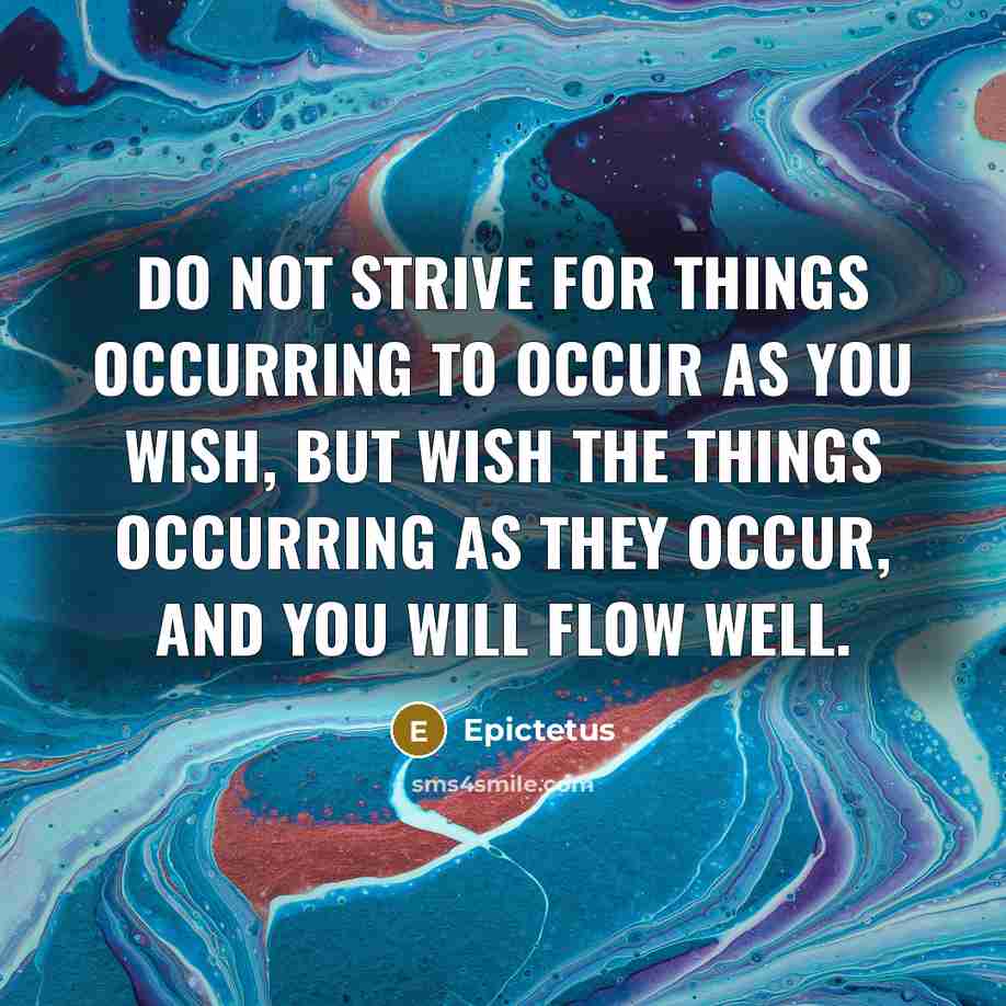 “Do not strive for things occurring to occur as you wish, but wish the things occurring as they occur, and you will flow well.” quote by Epictetus
