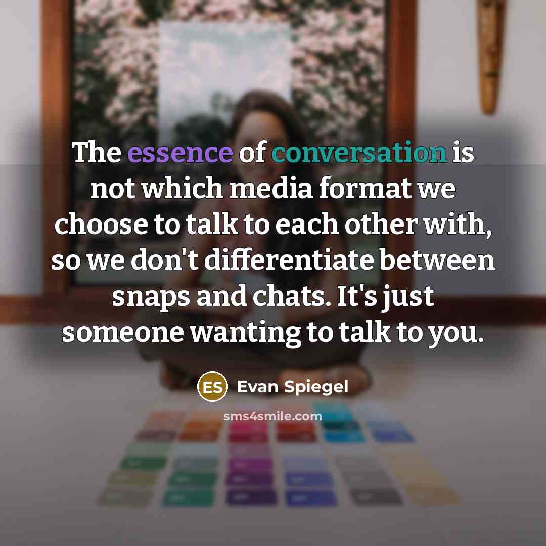 “The essence of conversation is not which media format we choose to talk to each other with, so we don't differentiate between snaps and chats. It's just someone wanting to talk to you.” quote by Evan Spiegel