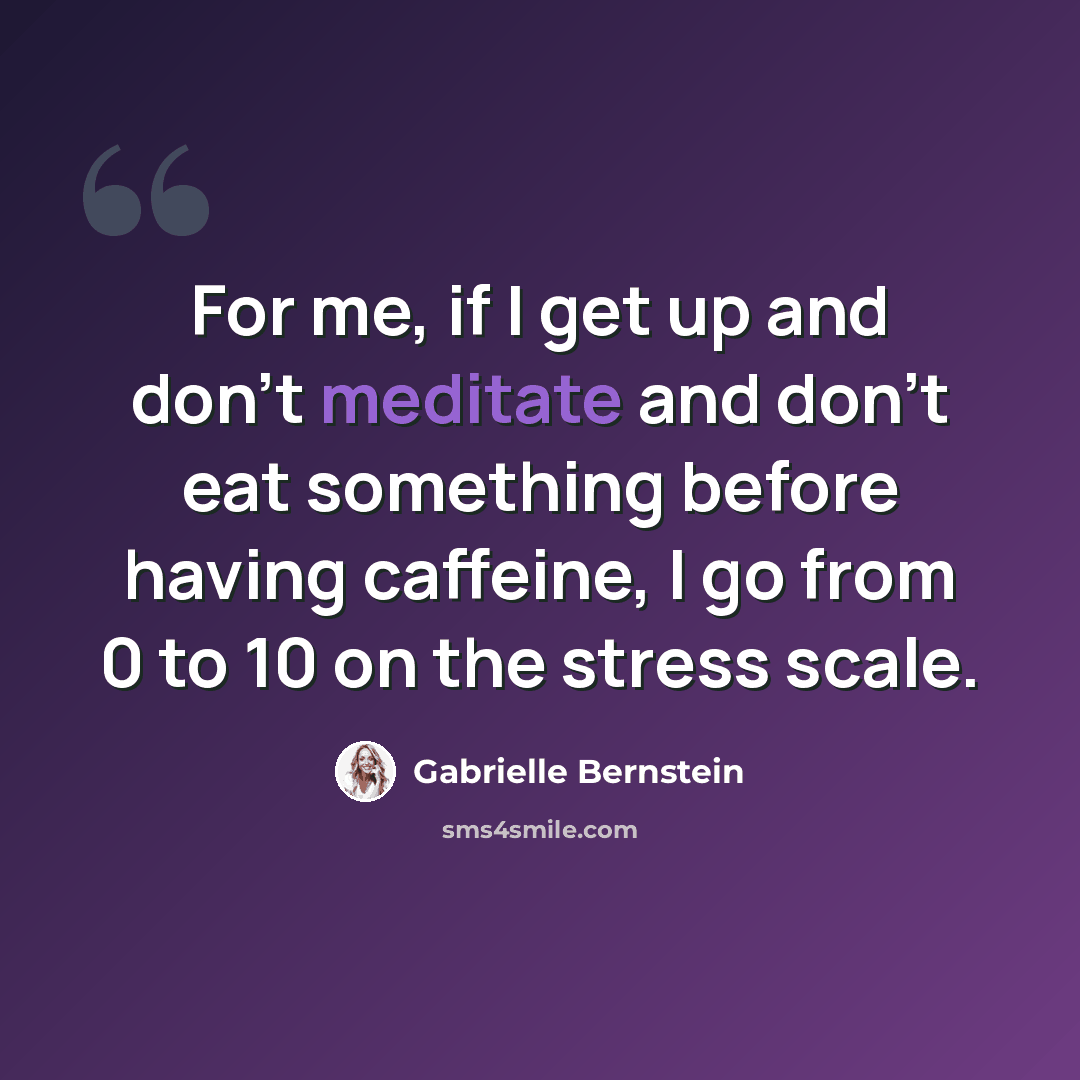 “For me, if I get up and don't meditate and don't eat something before having caffeine, I go from 0 to 10 on the stress scale.” quote by Gabrielle Bernstein