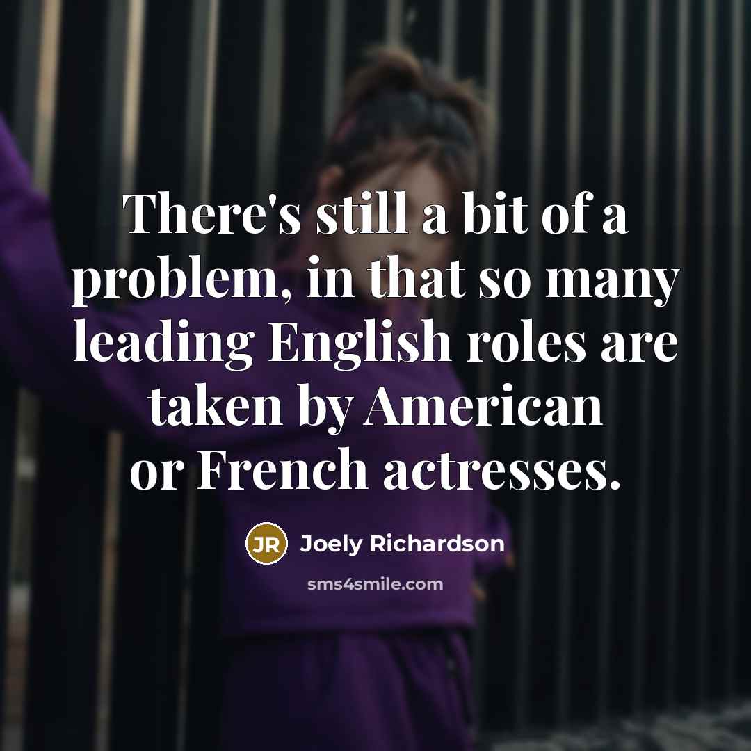 “There's still a bit of a problem, in that so many leading English roles are taken by American or French actresses.” quote by Joely Richardson