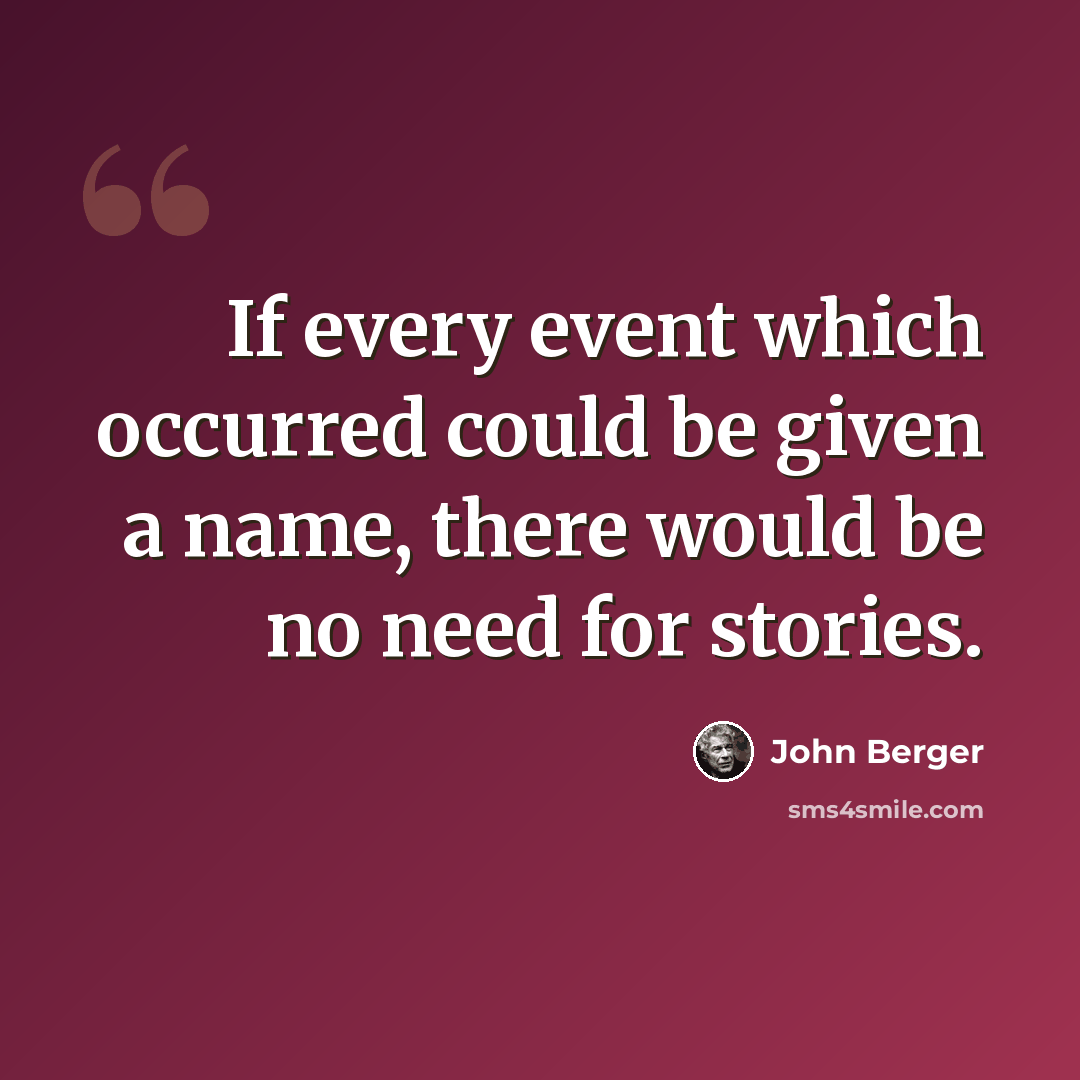 “If every event which occurred could be given a name, there would be no need for stories.” quote by John Berger