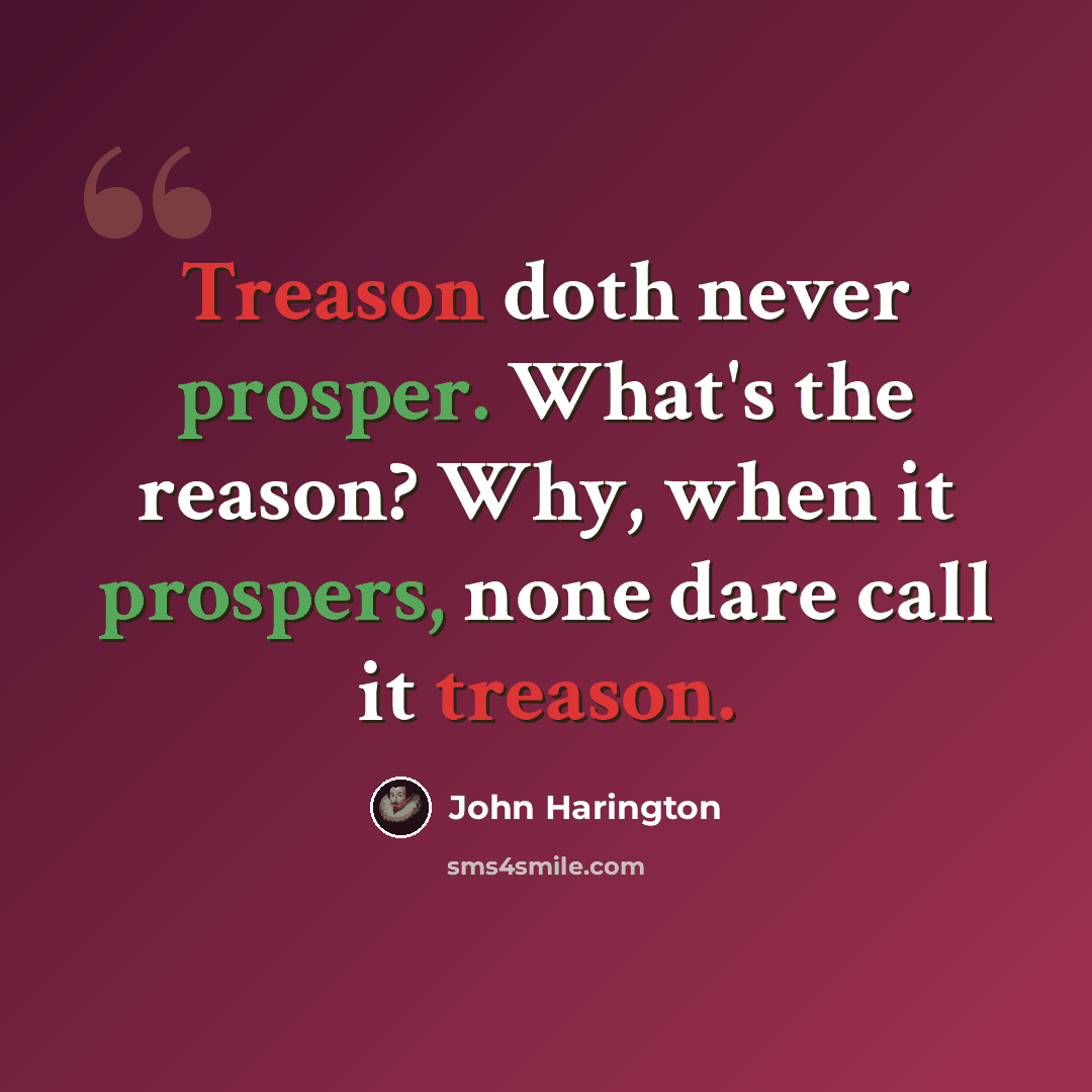 “Treason doth never prosper. What's the reason? Why, when it prospers, none dare call it treason.” quote by John Harington